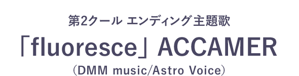 第2クール エンディング主題歌　「fluoresce」ACCAMER（DMM music/Astro Voice）