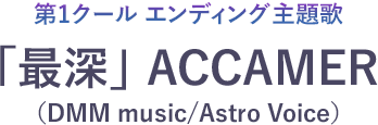 第1クール エンディング主題歌 「最深」ACCAMER（DMM music/Astro Voice）