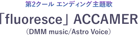 第2クール エンディング主題歌 「fluoresce」ACCAMER（DMM music/Astro Voice）